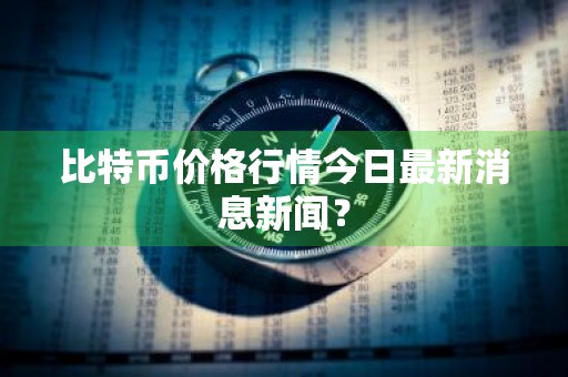 比特币价格行情今日最新消息新闻？