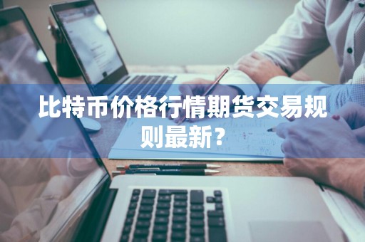 比特币价格行情期货交易规则最新？