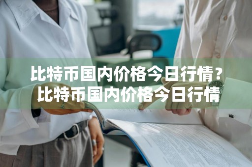 比特币国内价格今日行情？ 比特币国内价格今日行情最新