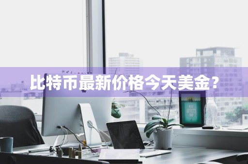 比特币最新价格今天美金？