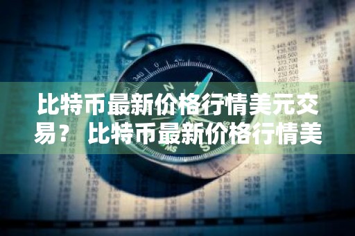 比特币最新价格行情美元交易？ 比特币最新价格行情美元交易