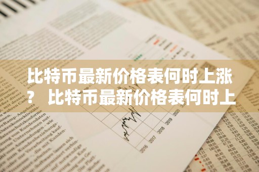 比特币最新价格表何时上涨？ 比特币最新价格表何时上涨的