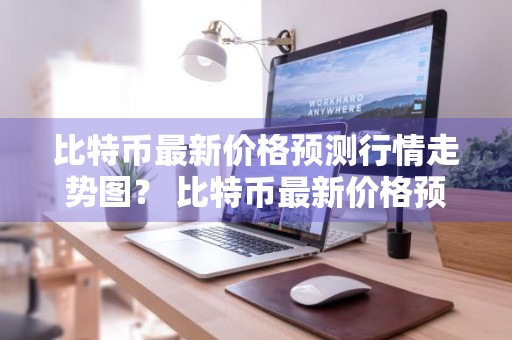 比特币最新价格预测行情走势图？ 比特币最新价格预测行情走势图表