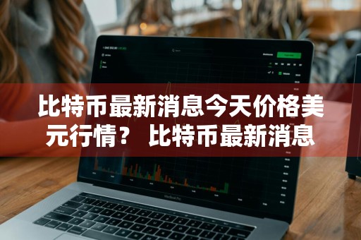 比特币最新消息今天价格美元行情？ 比特币最新消息今天价格美元行情走势