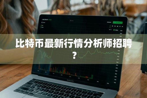 比特币最新行情分析师招聘？