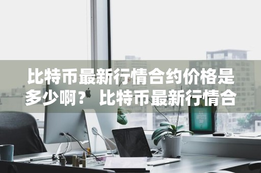 比特币最新行情合约价格是多少啊？ 比特币最新行情合约价格是多少啊知乎