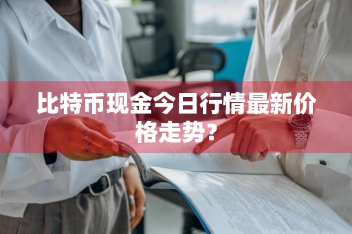 比特币现金今日行情最新价格走势？