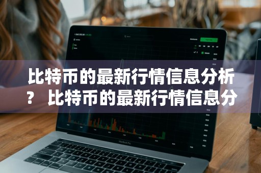 比特币的最新行情信息分析？ 比特币的最新行情信息分析报告