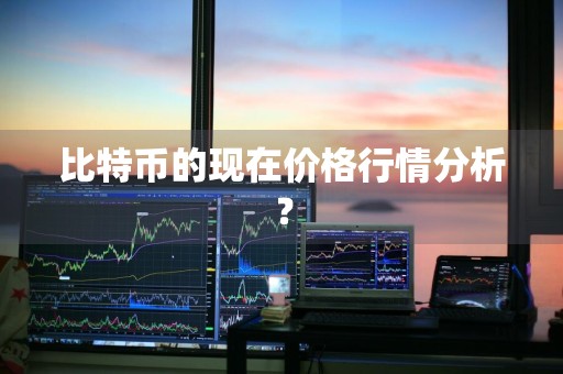 比特币的现在价格行情分析？