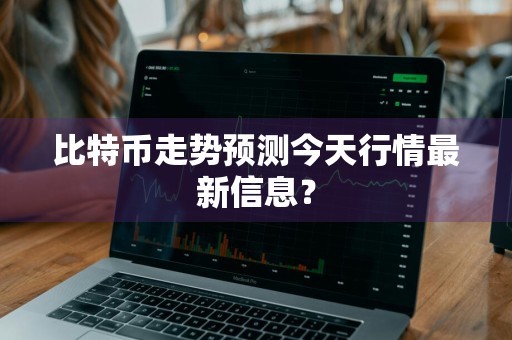 比特币走势预测今天行情最新信息？