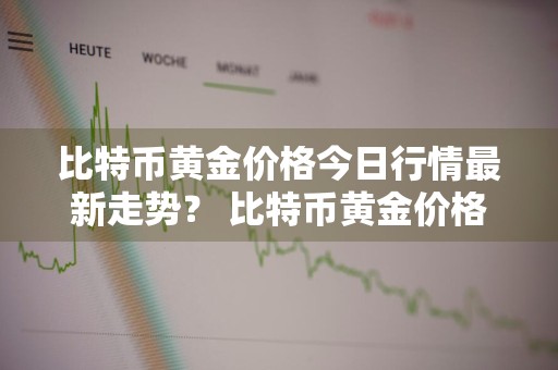 比特币黄金价格今日行情最新走势？ 比特币黄金价格今日行情最新走势图