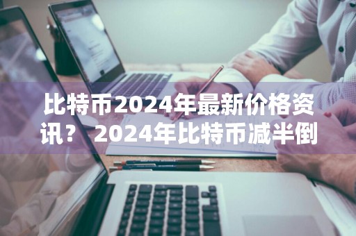 比特币2024年最新价格资讯？ 2024年比特币减半倒计时