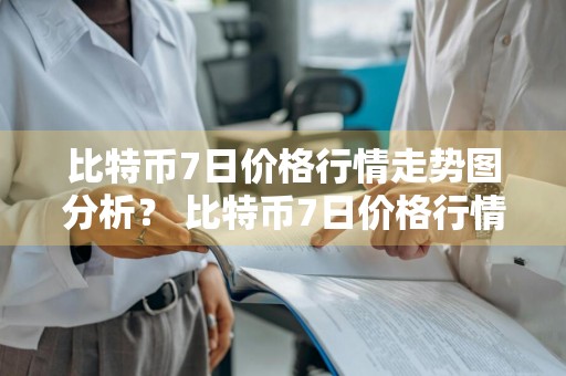 比特币7日价格行情走势图分析？ 比特币7日价格行情走势图分析最新