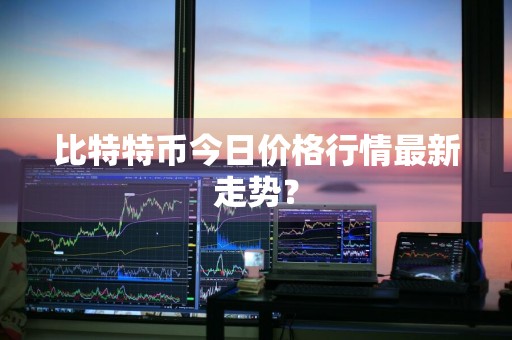 比特特币今日价格行情最新走势？
