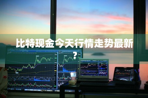 比特现金今天行情走势最新？