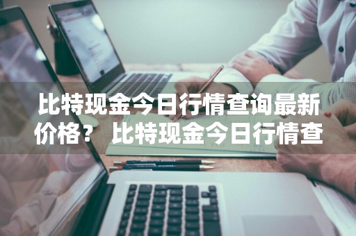 比特现金今日行情查询最新价格？ 比特现金今日行情查询最新价格表