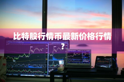 比特股行情币最新价格行情？
