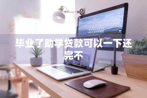 毕业了助学贷款可以一下还完不