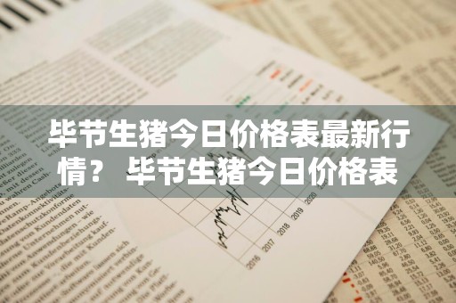 毕节生猪今日价格表最新行情？ 毕节生猪今日价格表最新行情走势