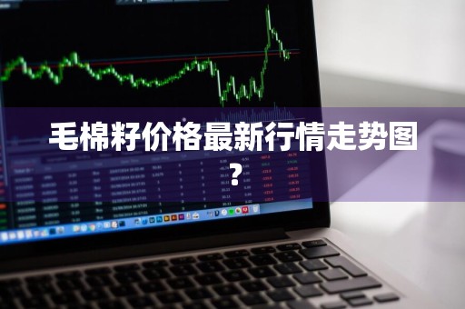 毛棉籽价格最新行情走势图?