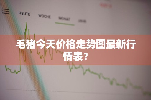 毛猪今天价格走势图最新行情表？