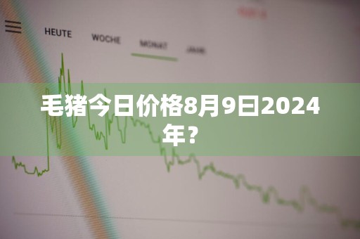 毛猪今日价格8月9曰2024年？