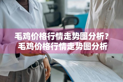 毛鸡价格行情走势图分析？ 毛鸡价格行情走势图分析最新