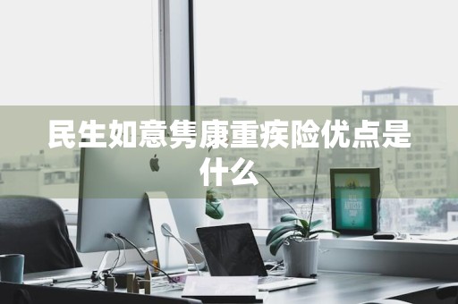民生如意隽康重疾险优点是什么
