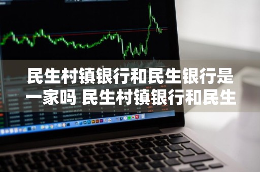 民生村镇银行和民生银行是一家吗 民生村镇银行和民生银行是一家吗