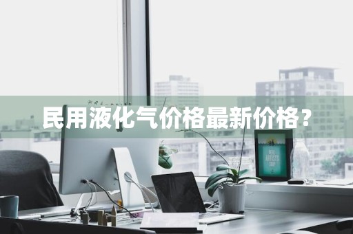 民用液化气价格最新价格？
