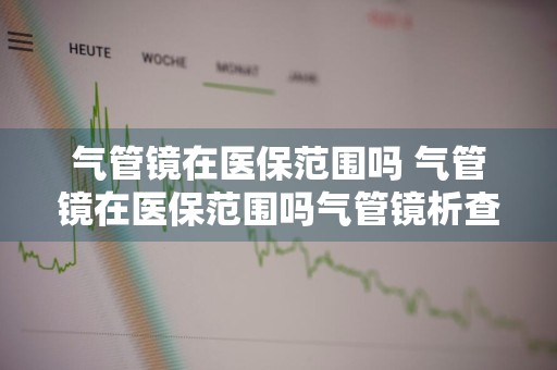 气管镜在医保范围吗 气管镜在医保范围吗气管镜析查出血怎么办
