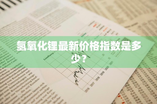 氢氧化锂最新价格指数是多少？