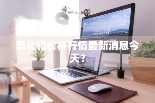 氧化铝价格行情最新消息今天？