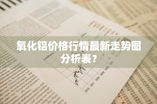 氧化铝价格行情最新走势图分析表？