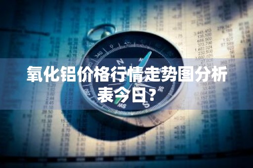 氧化铝价格行情走势图分析表今日？