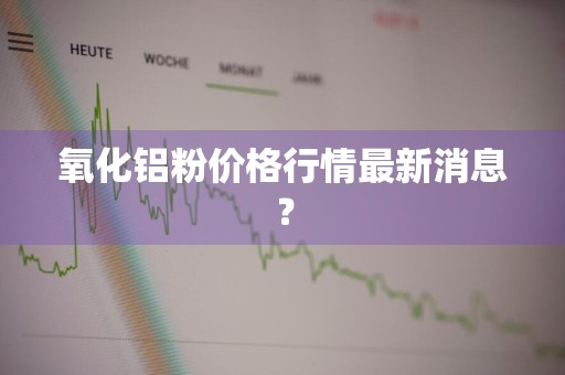 氧化铝粉价格行情最新消息？
