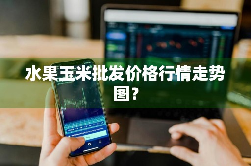 水果玉米批发价格行情走势图？