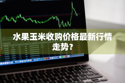 水果玉米收购价格最新行情走势？