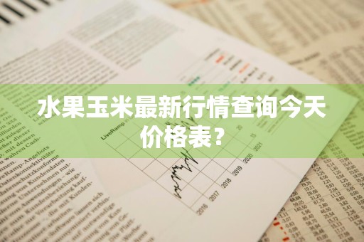 水果玉米最新行情查询今天价格表？