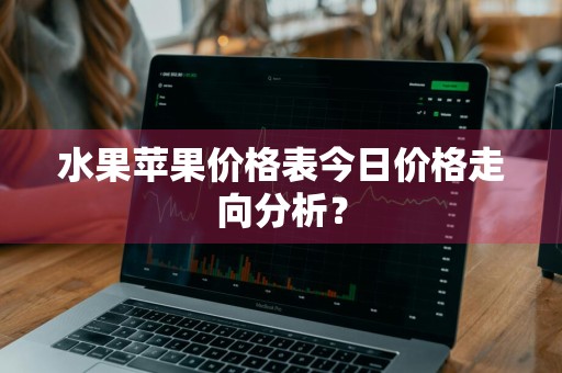 水果苹果价格表今日价格走向分析？