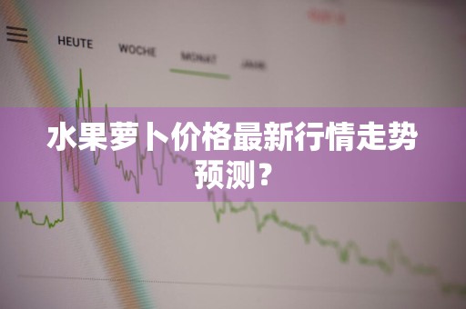 水果萝卜价格最新行情走势预测?