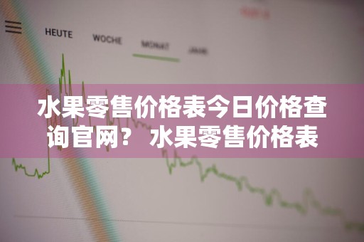 水果零售价格表今日价格查询官网？ 水果零售价格表今日价格查询官网下载