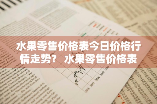 水果零售价格表今日价格行情走势？ 水果零售价格表今日价格行情走势图