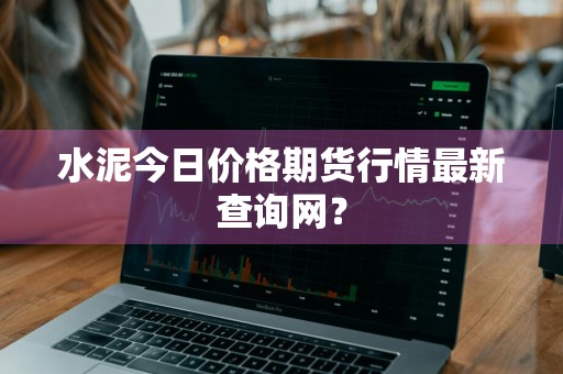 水泥今日价格期货行情最新查询网？
