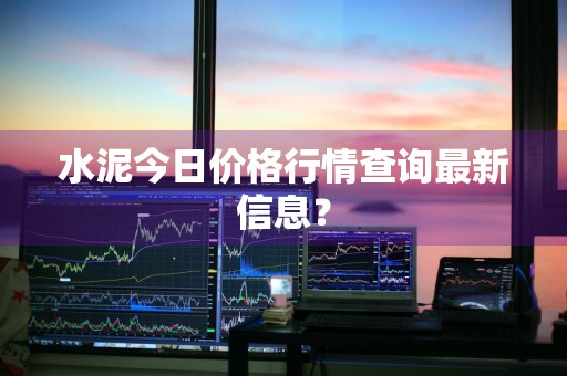 水泥今日价格行情查询最新信息?