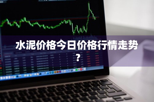 水泥价格今日价格行情走势？