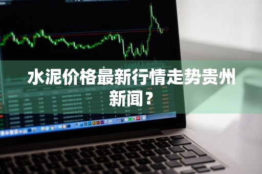 水泥价格最新行情走势贵州新闻?