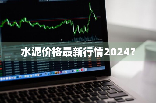 水泥价格最新行情2024？