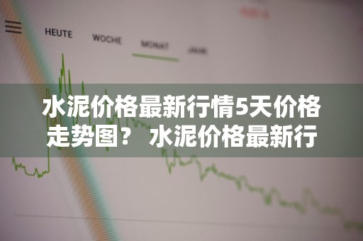 水泥价格最新行情5天价格走势图？ 水泥价格最新行情5天价格走势图表