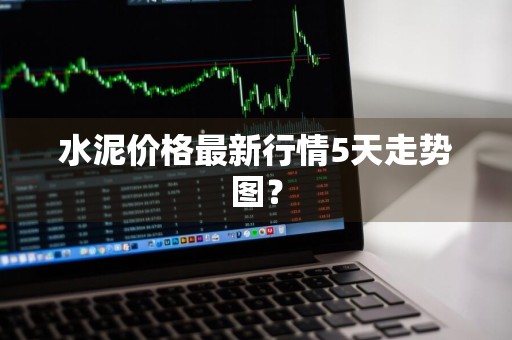 水泥价格最新行情5天走势图？
